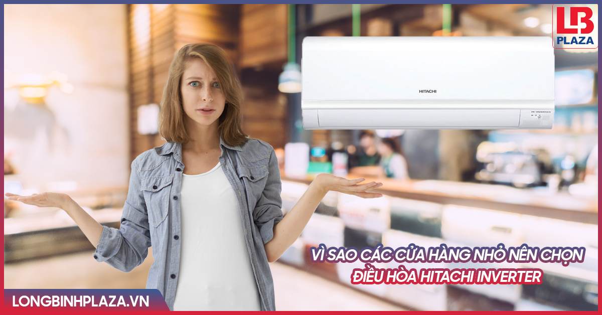 Vì sao các cửa hàng nhỏ nên chọn điều hòa Hitachi Inverter